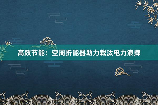 高效节能：空周折能器助力裁汰电力浪掷